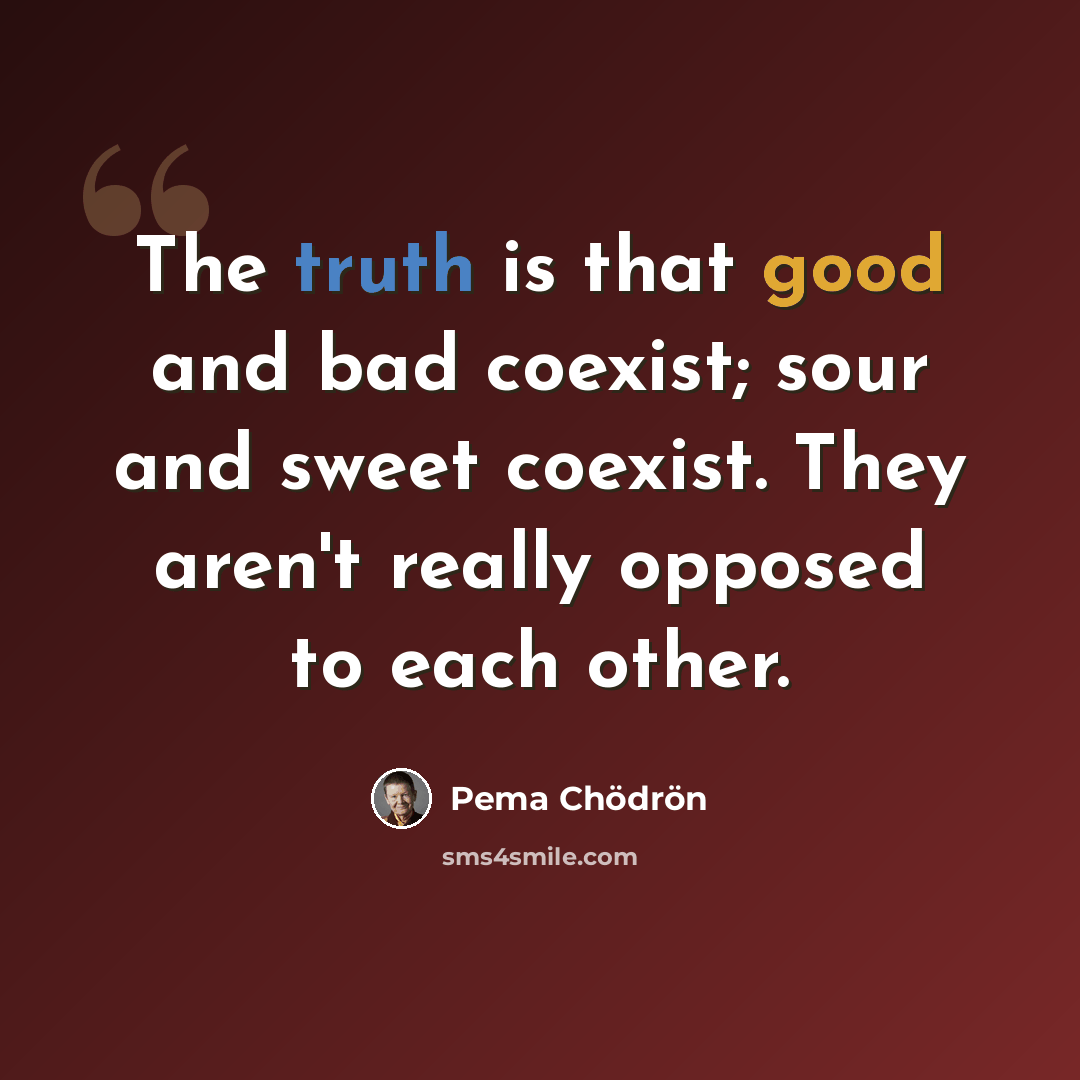 “The truth is that good and bad coexist; sour and sweet coexist. They aren't really opposed to each other.” quote by Pema Chodron