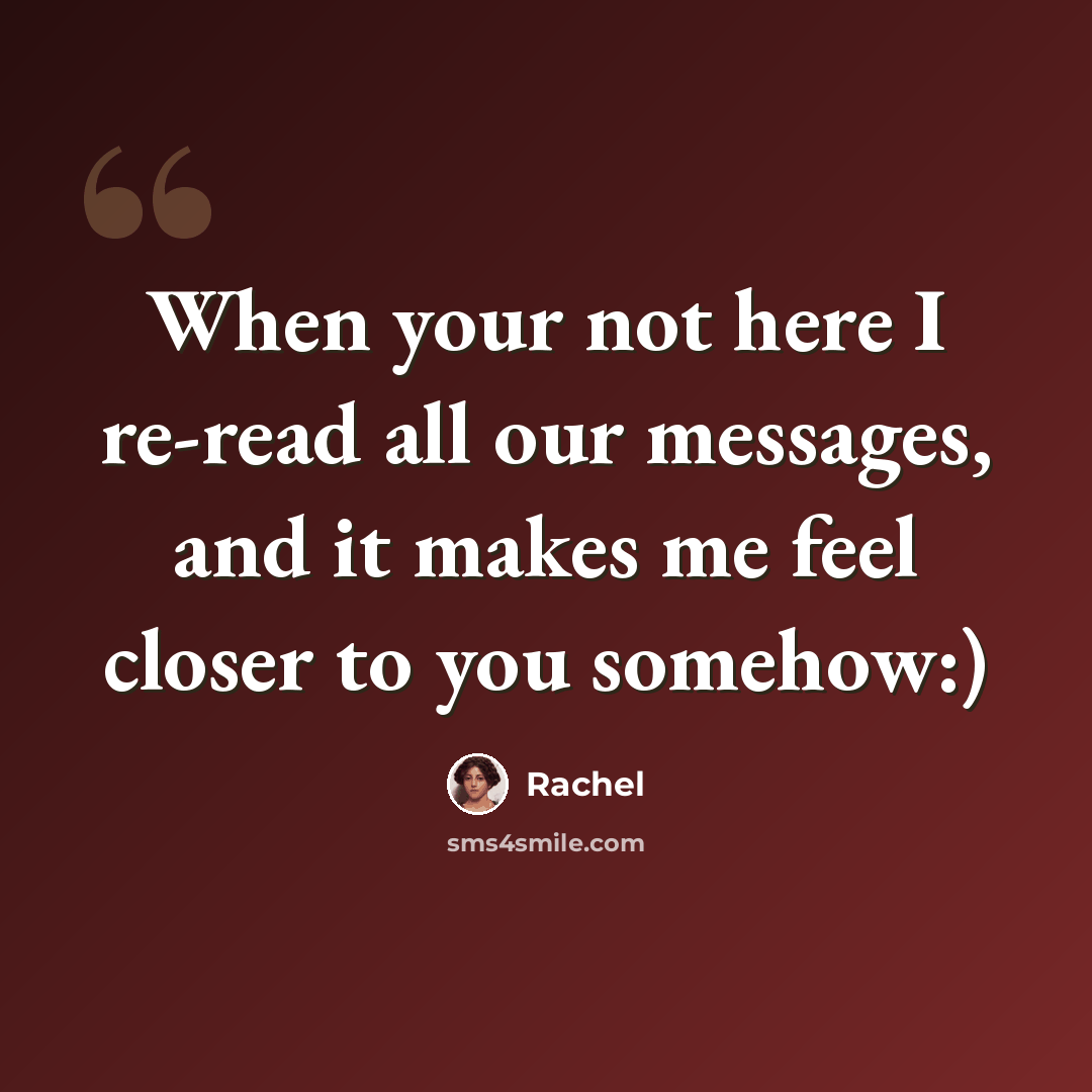 “When your not here I re-read all our messages, and it makes me feel closer to you somehow:)” quote by Rachel