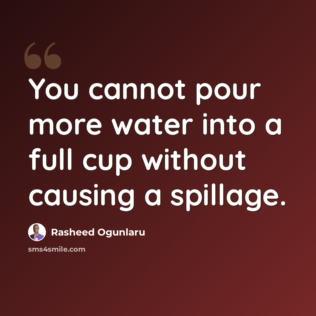 “You cannot pour more water into a full cup without causing a spillage.” quote by Rasheed Ogunlaru