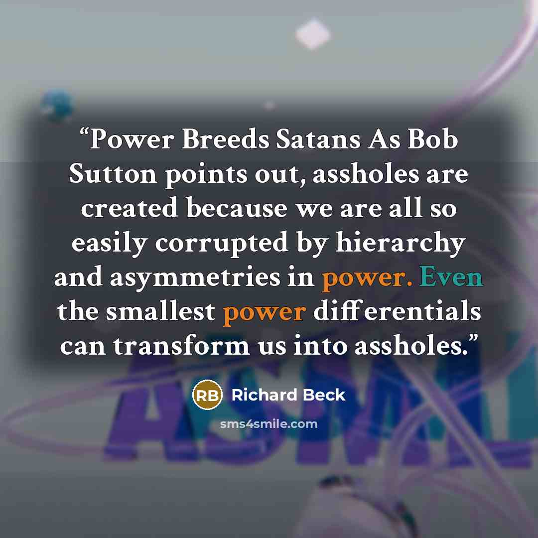 “Power Breeds Satans As Bob Sutton points out, assholes are created because we are all so easily corrupted by hierarchy and asymmetries in power. Even the smallest power differentials can transform us into assholes.” quote by Richard Beck