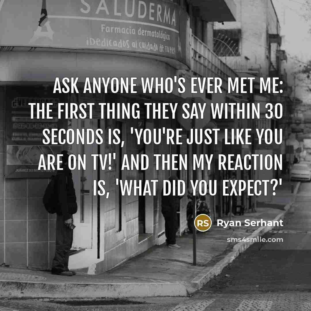 “Ask anyone who's ever met me: The first thing they say within 30 seconds is, 'You're just like you are on TV!' And then my reaction is, 'What did you expect?'” quote by Ryan Serhant
