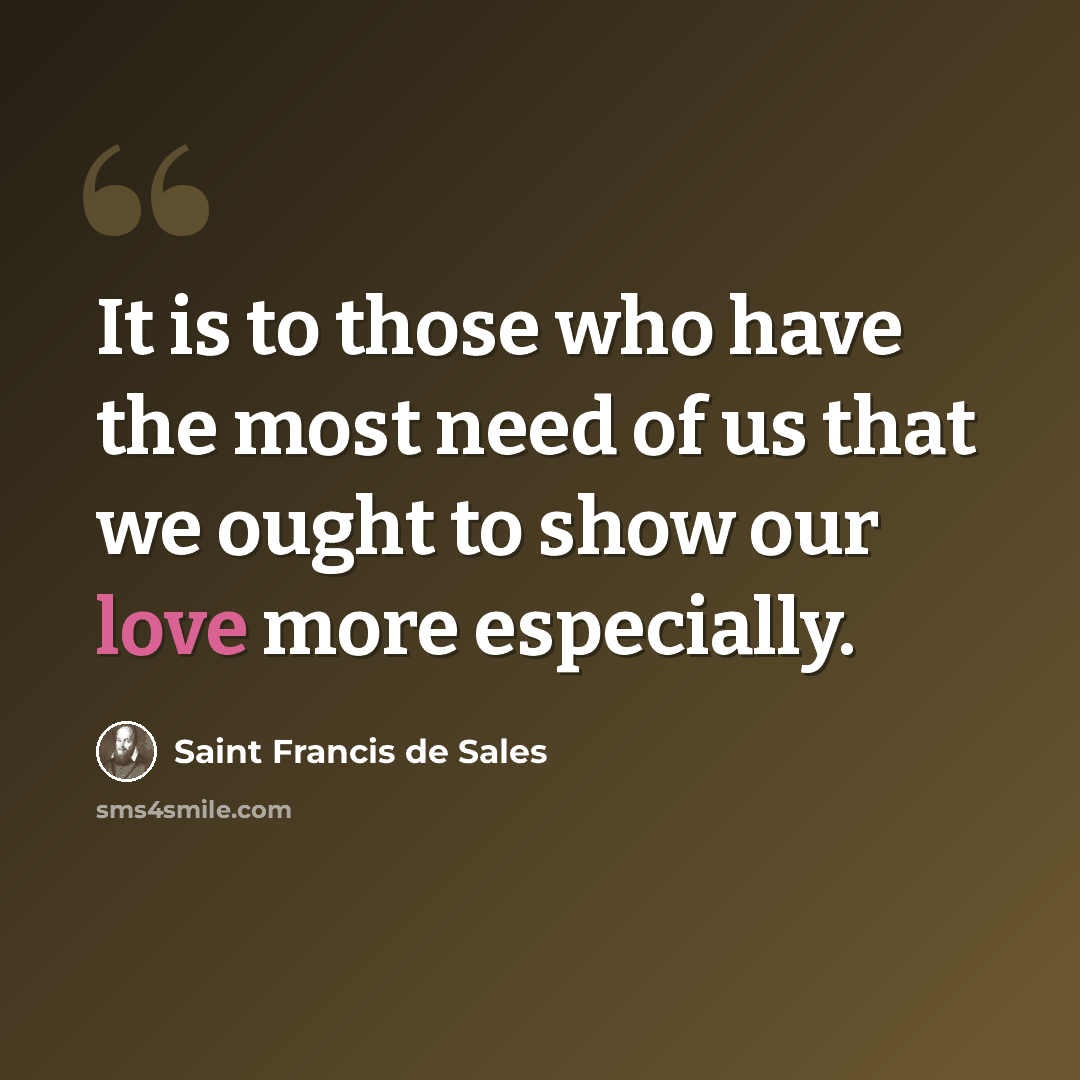 “It is to those who have the most need of us that we ought to show our love more especially.” quote by Saint Francis de Sales