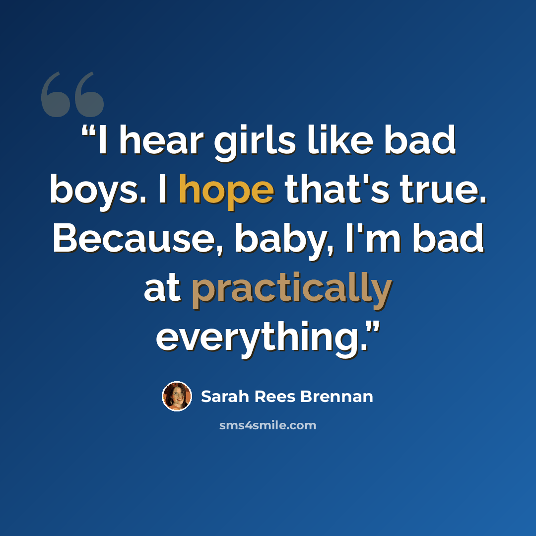 “I hear girls like bad boys. I hope that's true. Because, baby, I'm bad at practically everything.” quote by Sarah Rees Brennan
