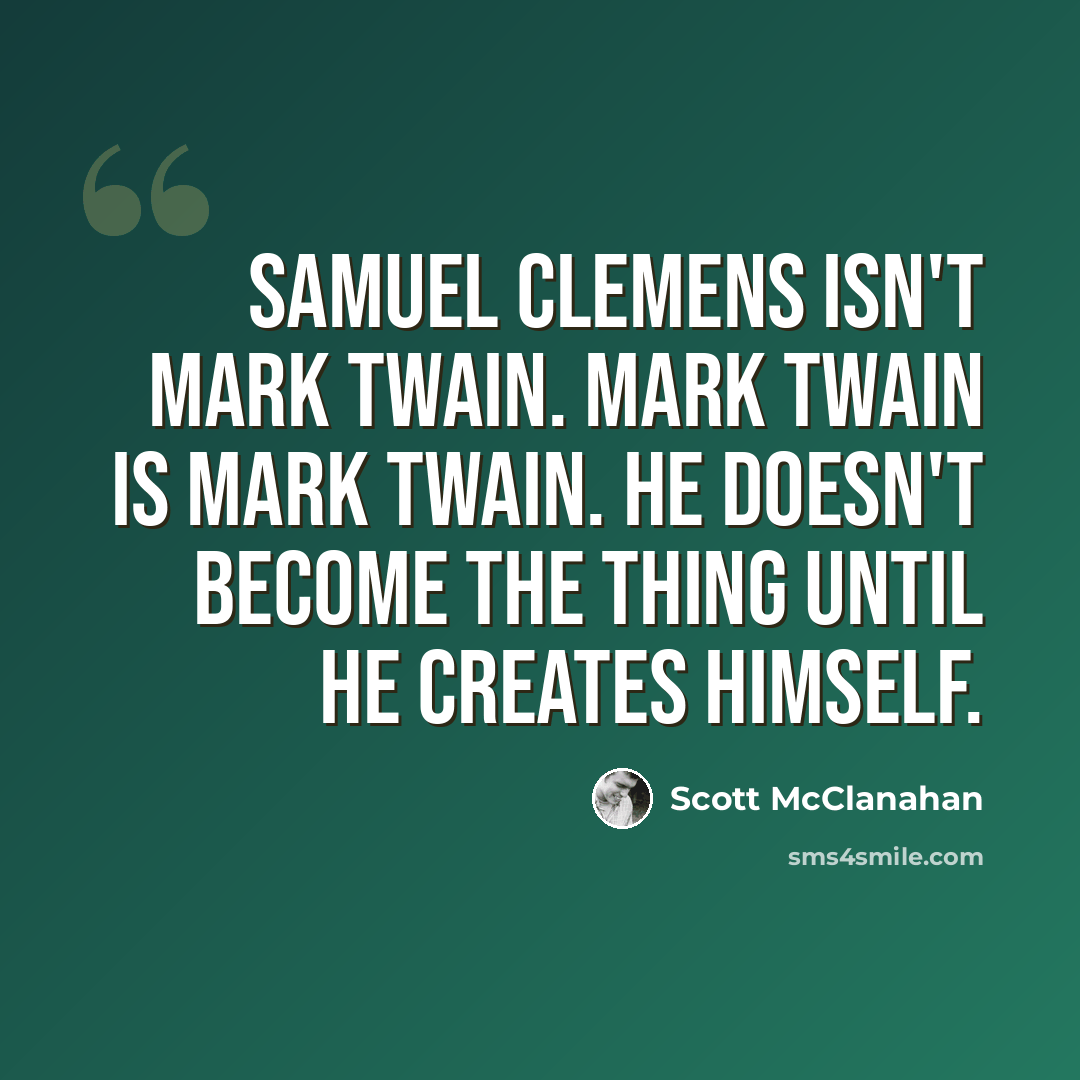 “Samuel Clemens isn't Mark Twain. Mark Twain is Mark Twain. He doesn't become the thing until he creates himself.” quote by Scott McClanahan