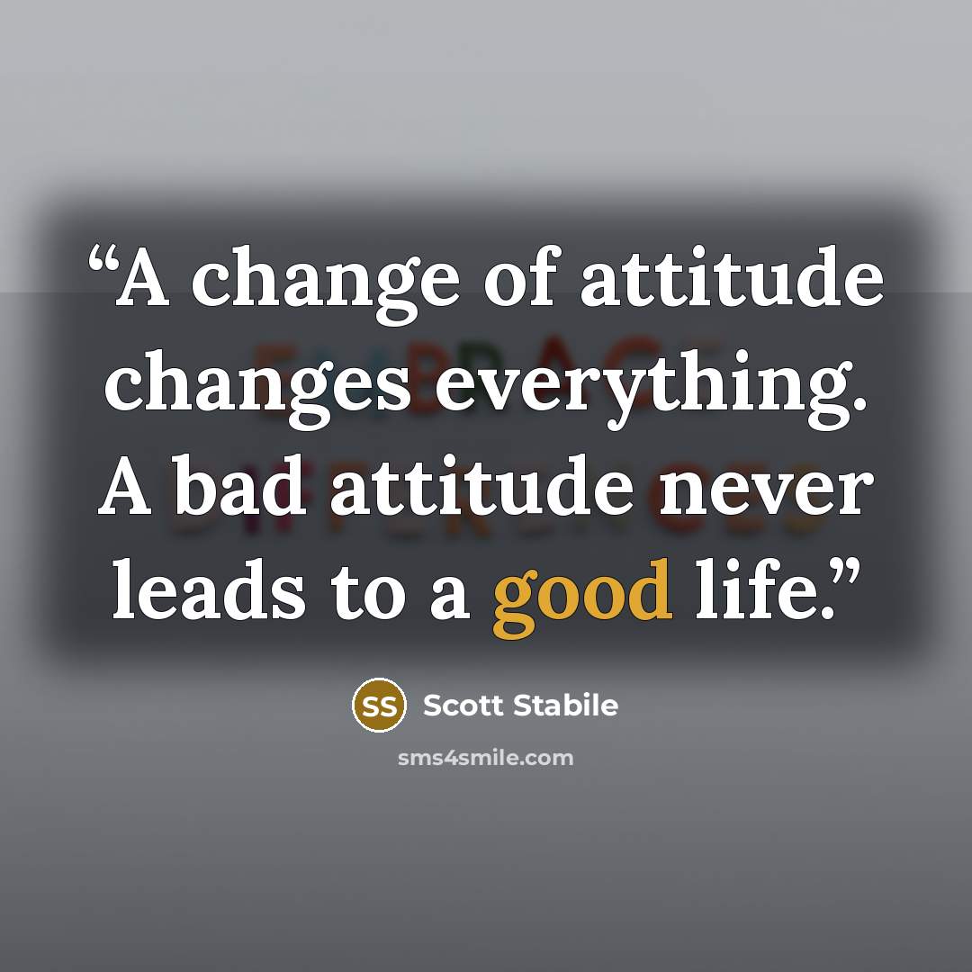“A change of attitude changes everything. A bad attitude never leads to a good life.” quote by Scott Stabile