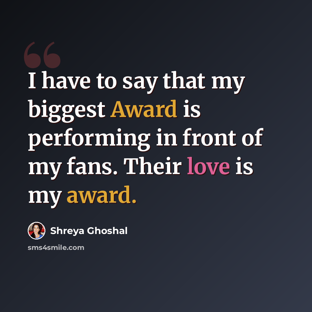 “I have to say that my biggest Award is performing in front of my fans. Their love is my award.” quote by Shreya Ghoshal