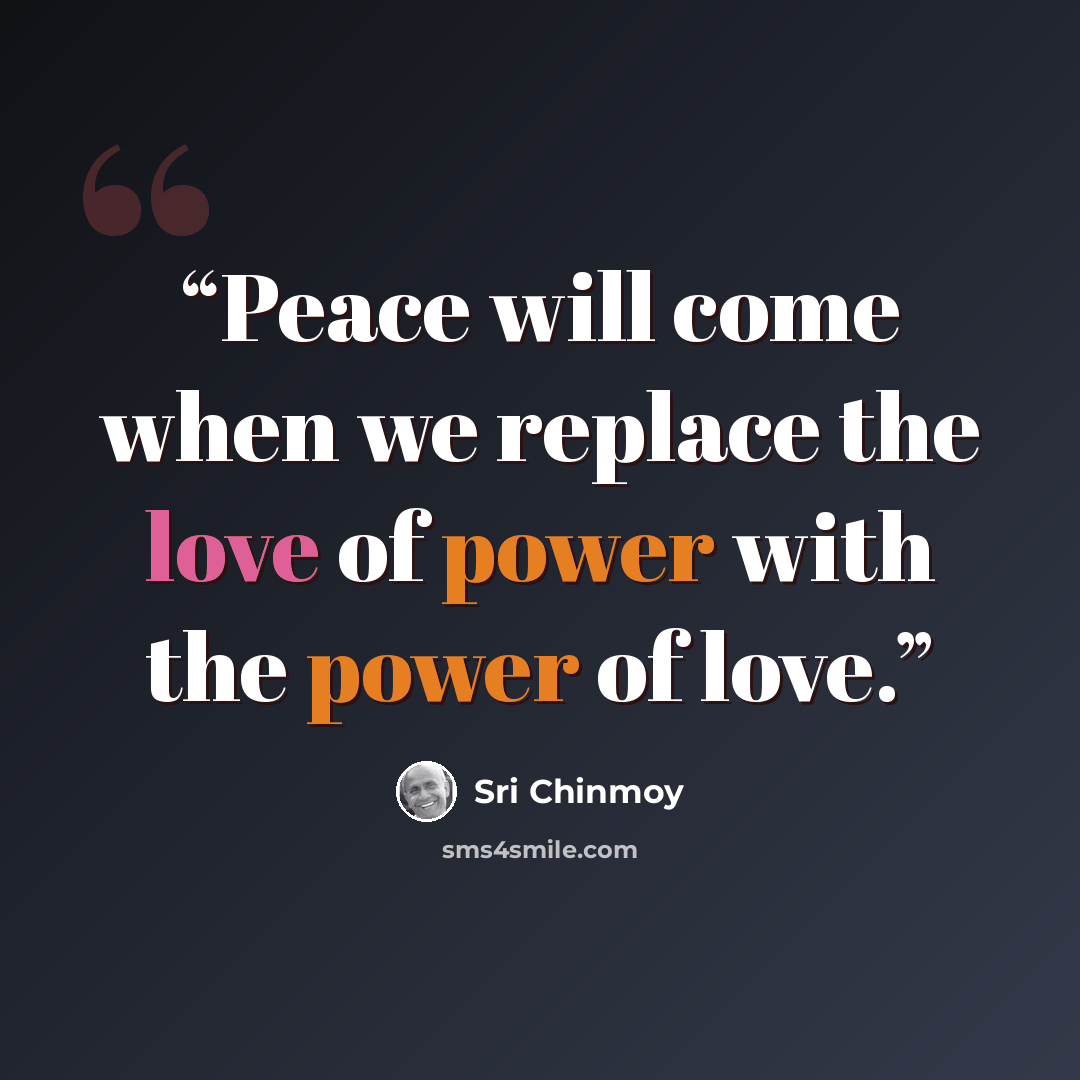 “Peace will come when we replace the love of power with the power of love.” quote by Sri Chinmoy