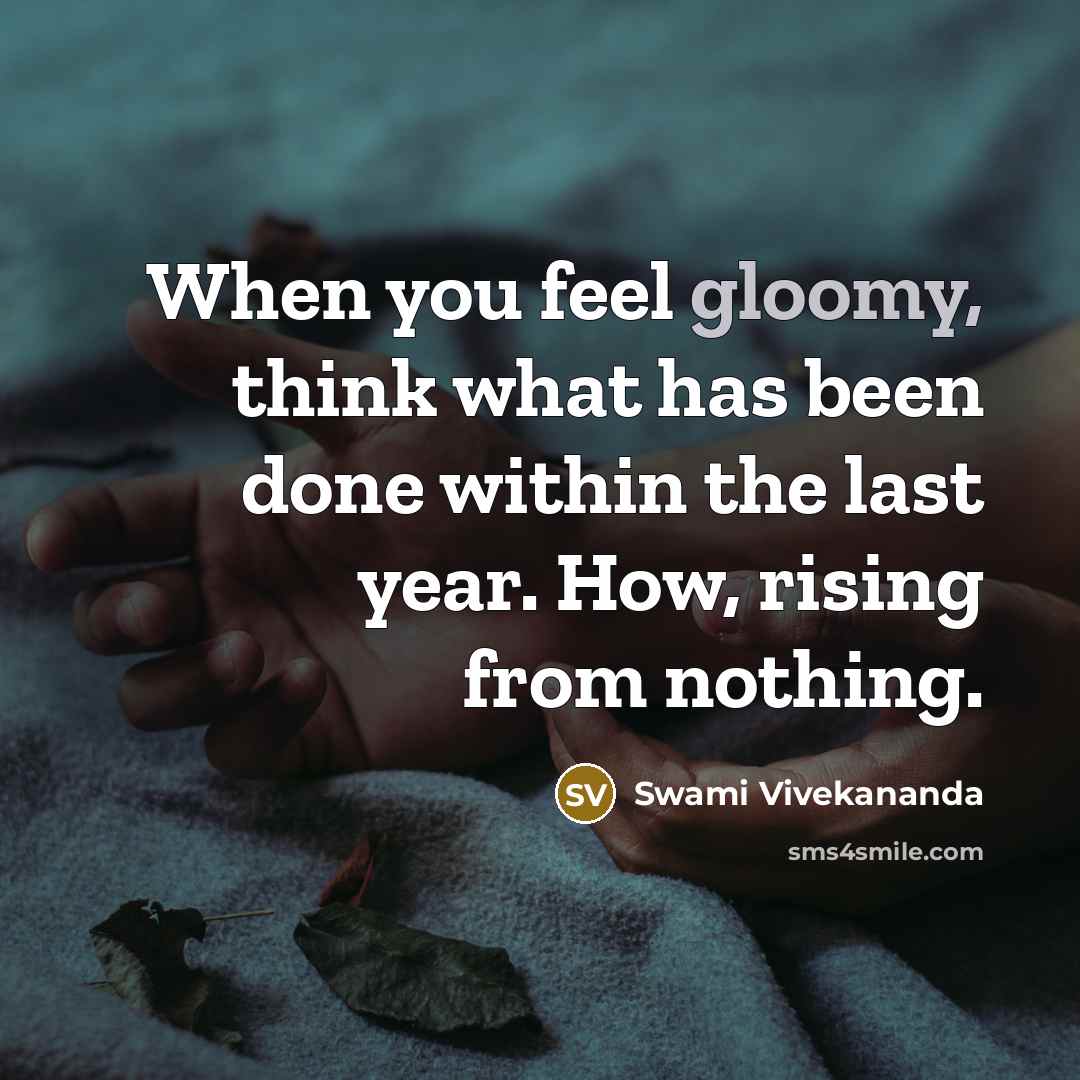 “When you feel gloomy, think what has been done within the last year. How, rising from nothing.” quote by Swami Vivekananda