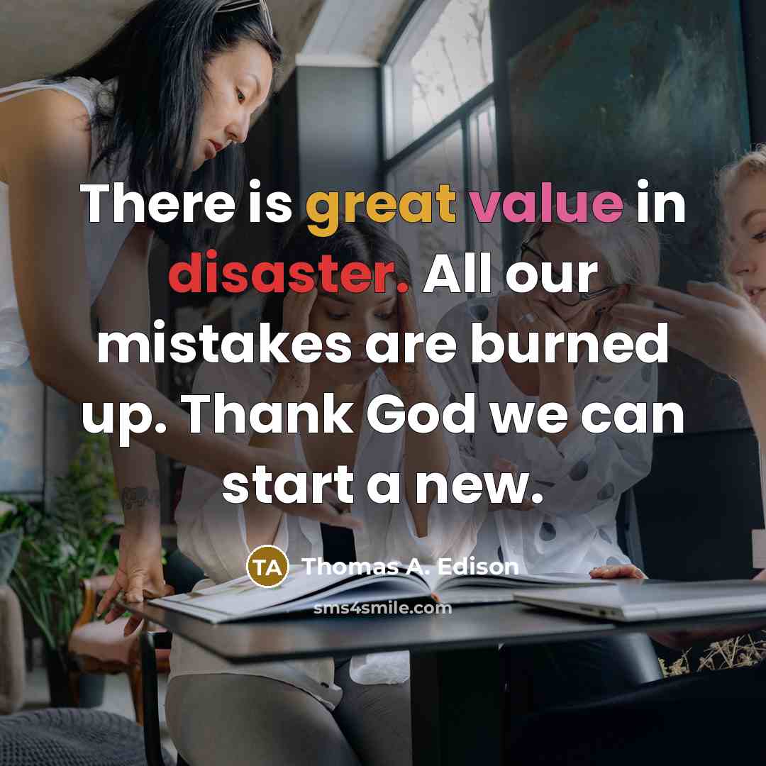 “There is great value in disaster. All our mistakes are burned up. Thank God we can start a new.” quote by Thomas A. Edison