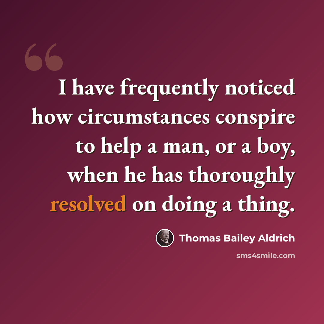 “I have frequently noticed how circumstances conspire to help a man, or a boy, when he has thoroughly resolved on doing a thing.” quote by Thomas Bailey Aldrich