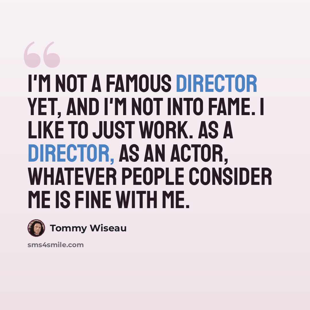 “I'm not a famous director yet, and I'm not into fame. I like to just work. As a director, as an actor, whatever people consider me is fine with me.” quote by Tommy Wiseau