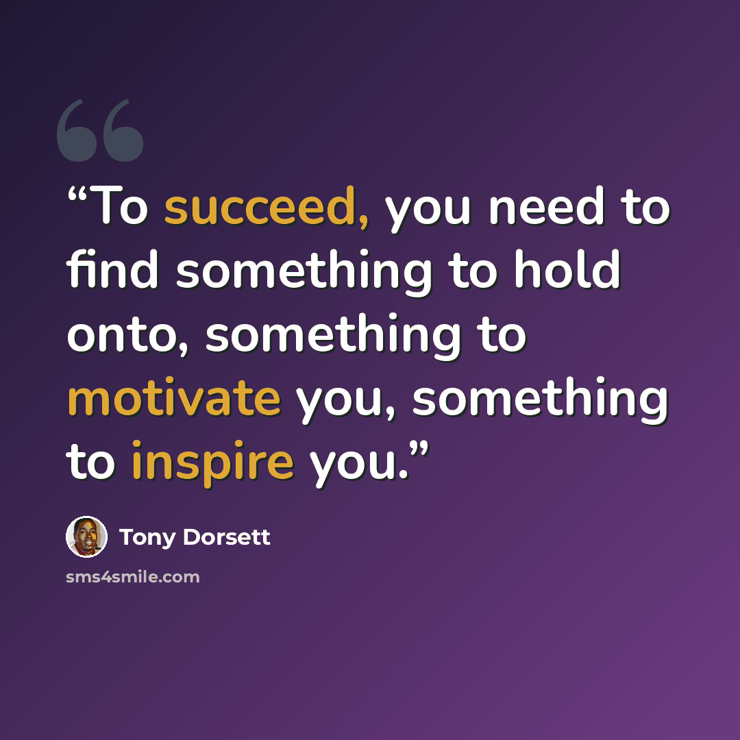 “To succeed, you need to find something to hold onto, something to motivate you, something to inspire you.” quote by Tony Dorsett