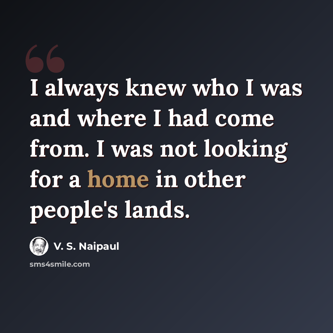 “I always knew who I was and where I had come from. I was not looking for a home in other people's lands.” quote by V. S. Naipaul