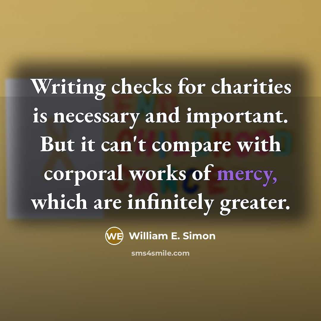 “Writing checks for charities is necessary and important. But it can't compare with corporal works of mercy, which are infinitely greater.” quote by William E. Simon