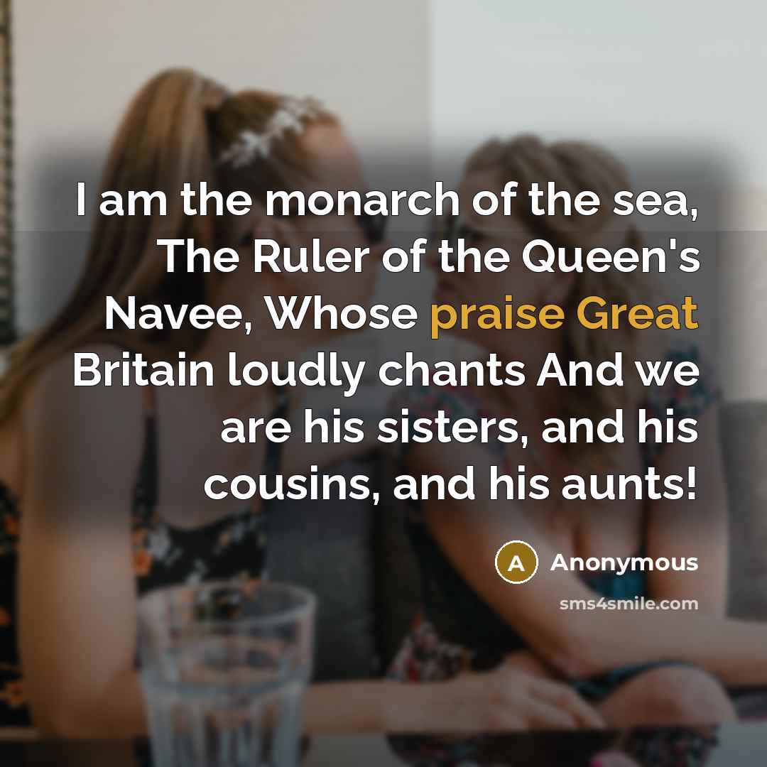 “I am the monarch of the sea, The Ruler of the Queen's Navee, Whose praise Great Britain loudly chants And we are his sisters, and his cousins, and his aunts!” quote by Anonymous