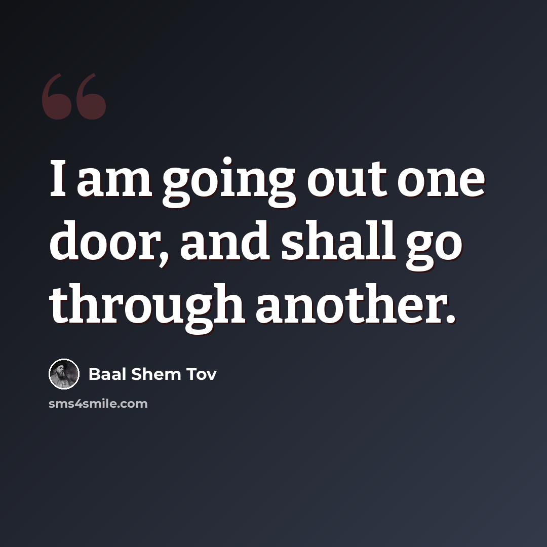 “I am going out one door, and shall go through another.” quote by Baal Shem Tov