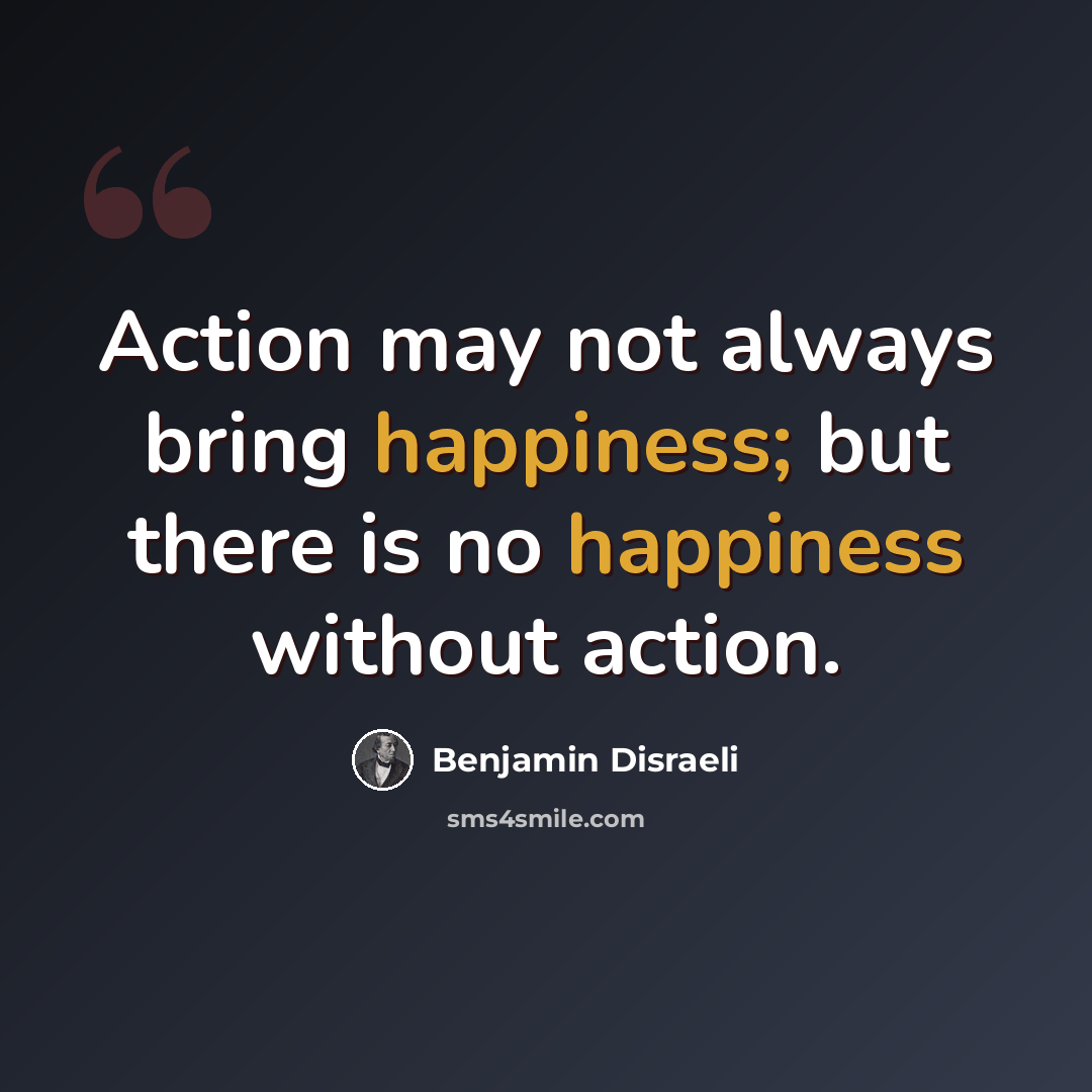 “Action may not always bring happiness; but there is no happiness without action.” quote by Benjamin Disraeli