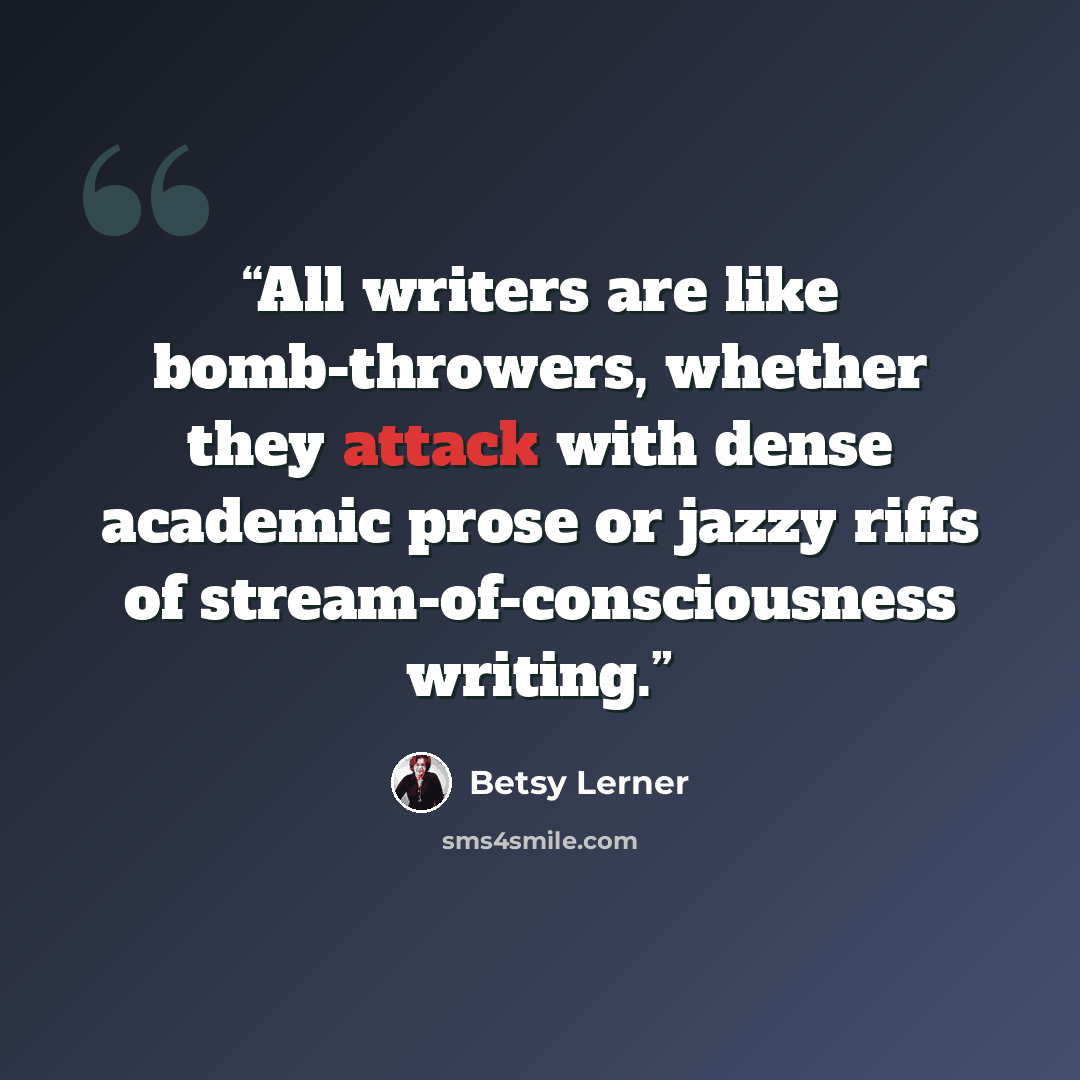 “All writers are like bomb-throwers, whether they attack with dense academic prose or jazzy riffs of stream-of-consciousness writing.” quote by Betsy Lerner