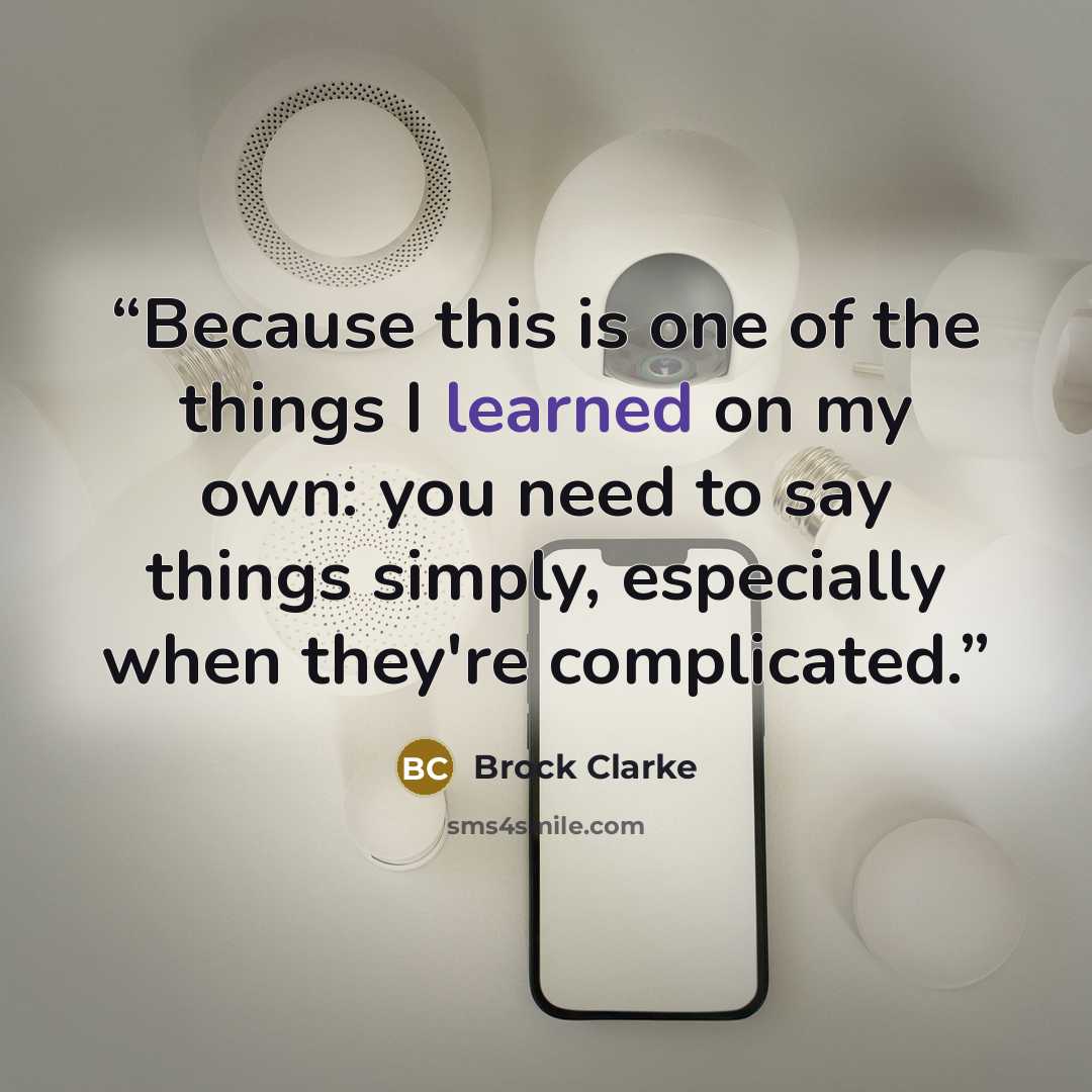 “Because this is one of the things I learned on my own: you need to say things simply, especially when they're complicated.” quote by Brock Clarke