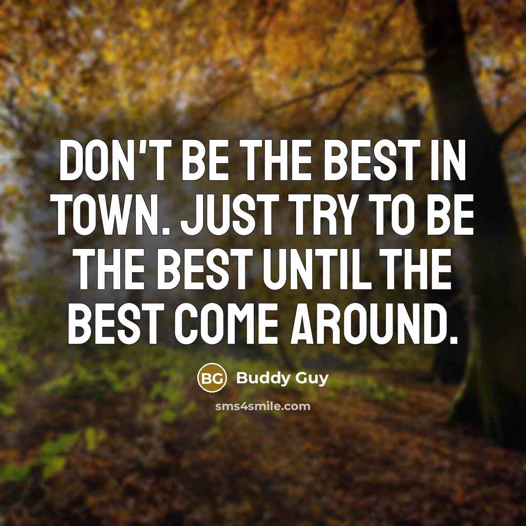 “Don't be the best in town. Just try to be the best until the best come around.” quote by Buddy Guy
