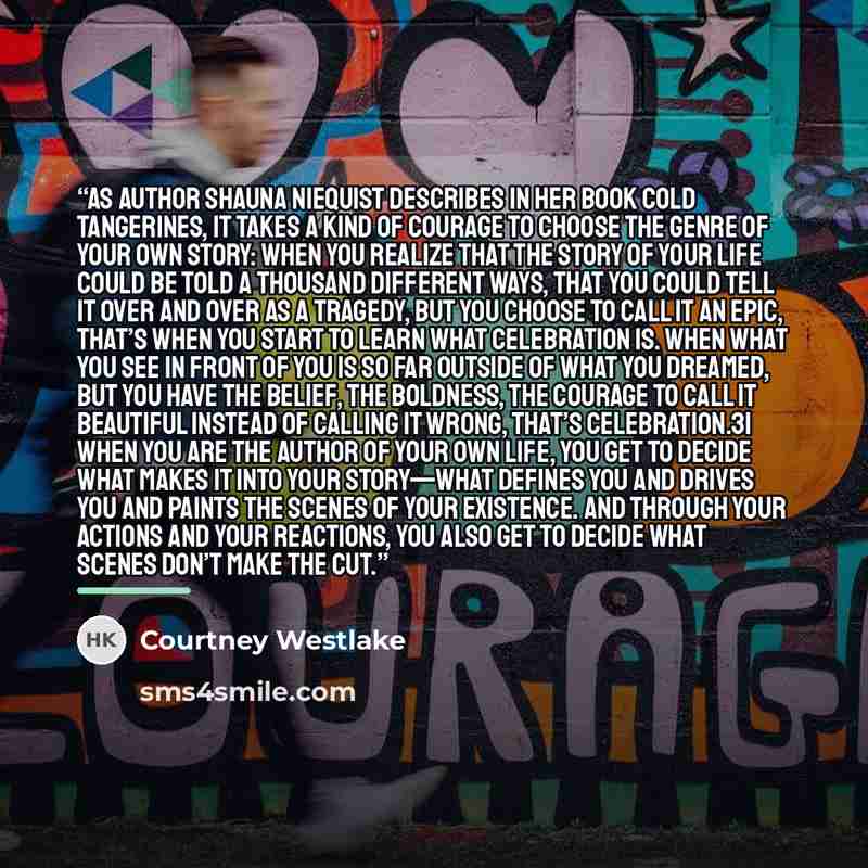 “As author Shauna Niequist describes in her book Cold Tangerines, it takes a kind of courage to choose the genre of your own story: When you realize that the story of your life could be told a thousand different ways, that you could tell it over and over as a tragedy, but you choose to call it an…” quote by Courtney Westlake
