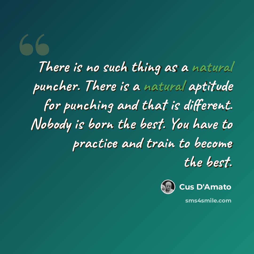 “There is no such thing as a natural puncher. There is a natural aptitude for punching and that is different. Nobody is born the best. You have to practice and train to become the best.” quote by Cus D'Amato