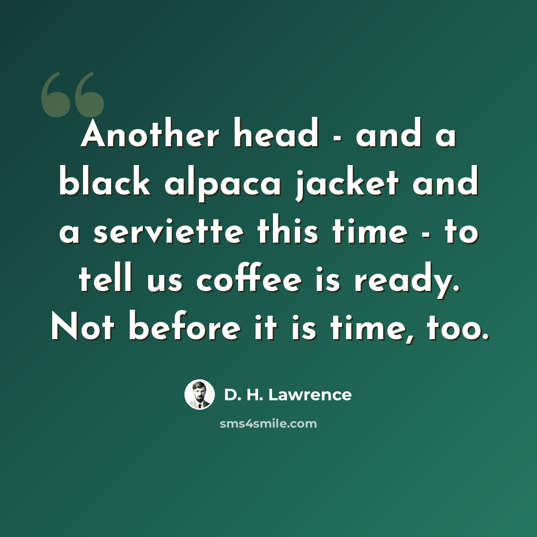 “Another head - and a black alpaca jacket and a serviette this time - to tell us coffee is ready. Not before it is time, too.” quote by D. H. Lawrence