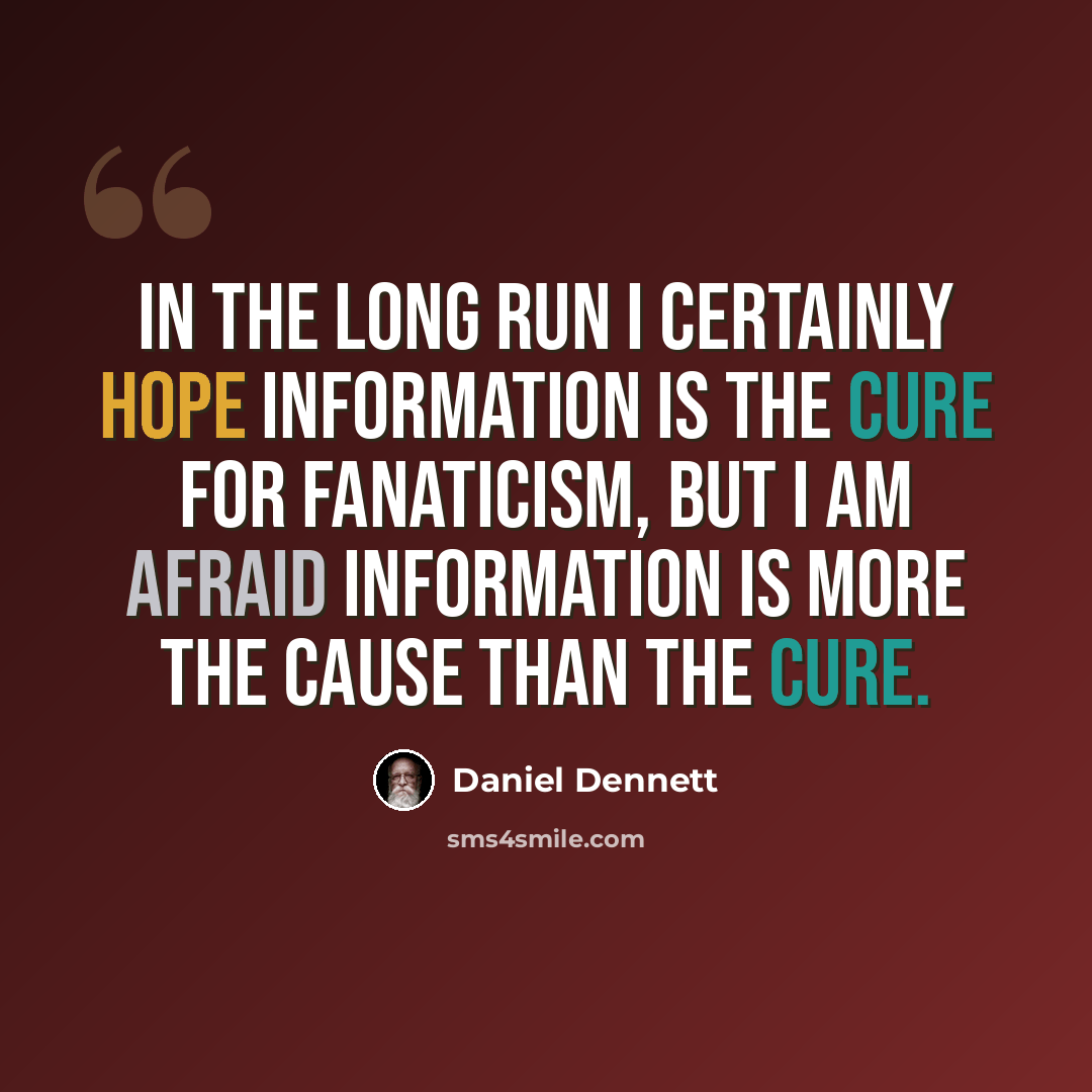 “In the long run I certainly hope information is the cure for fanaticism, but I am afraid information is more the cause than the cure.” quote by Daniel Dennett