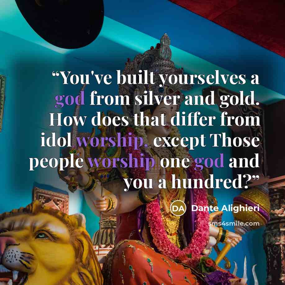 “You've built yourselves a god from silver and gold. How does that differ from idol worship, except Those people worship one god and you a hundred?” quote by Dante Alighieri