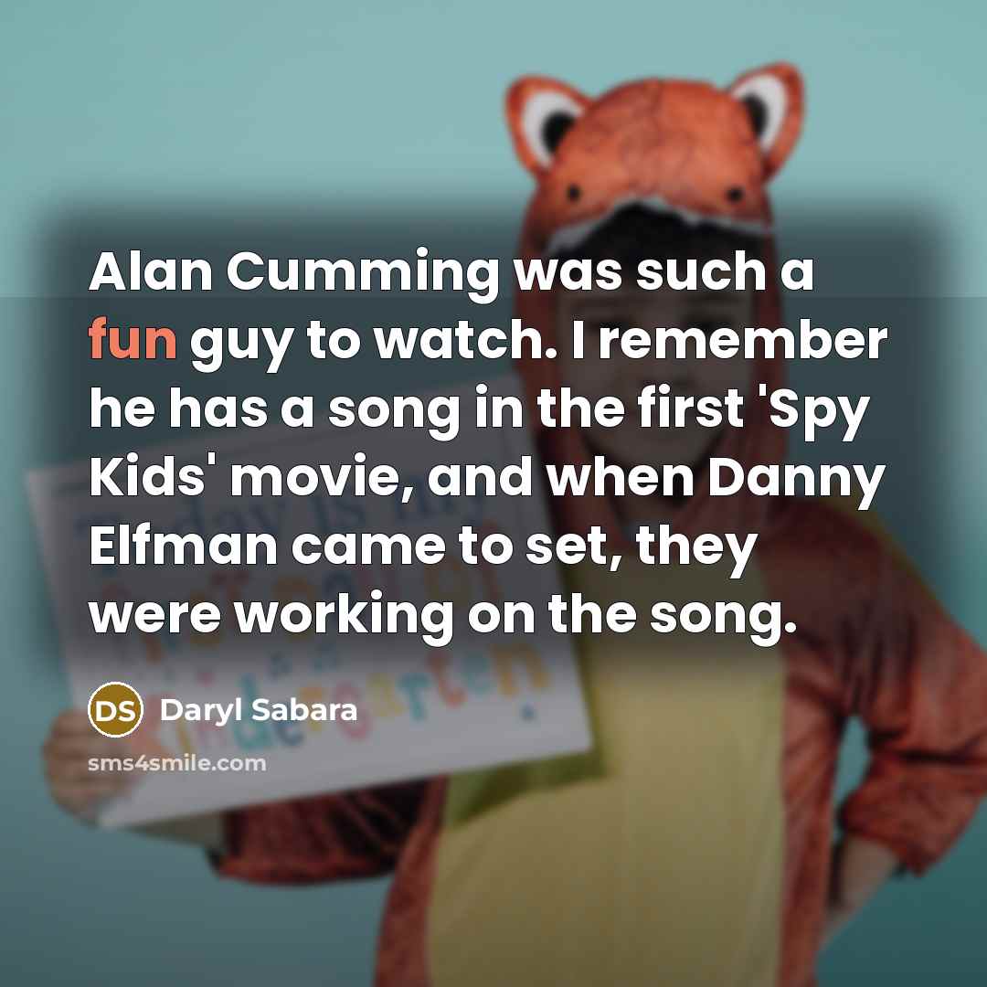 “Alan Cumming was such a fun guy to watch. I remember he has a song in the first 'Spy Kids' movie, and when Danny Elfman came to set, they were working on the song.” quote by Daryl Sabara