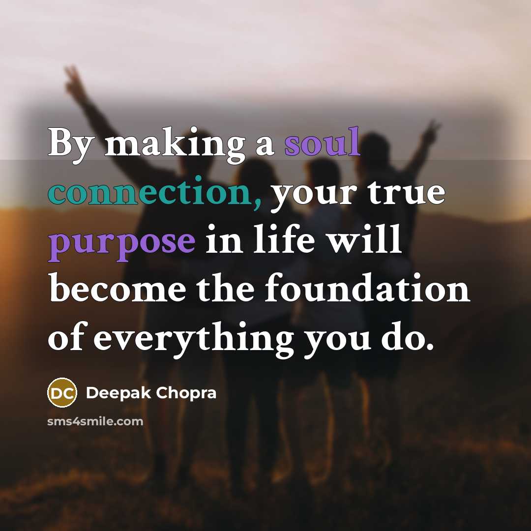 “By making a soul connection, your true purpose in life will become the foundation of everything you do.” quote by Deepak Chopra