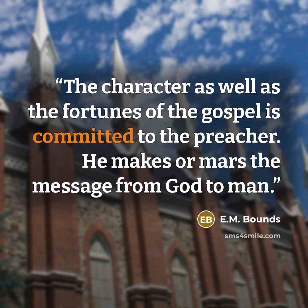 “The character as well as the fortunes of the gospel is committed to the preacher. He makes or mars the message from God to man.” quote by E.M. Bounds