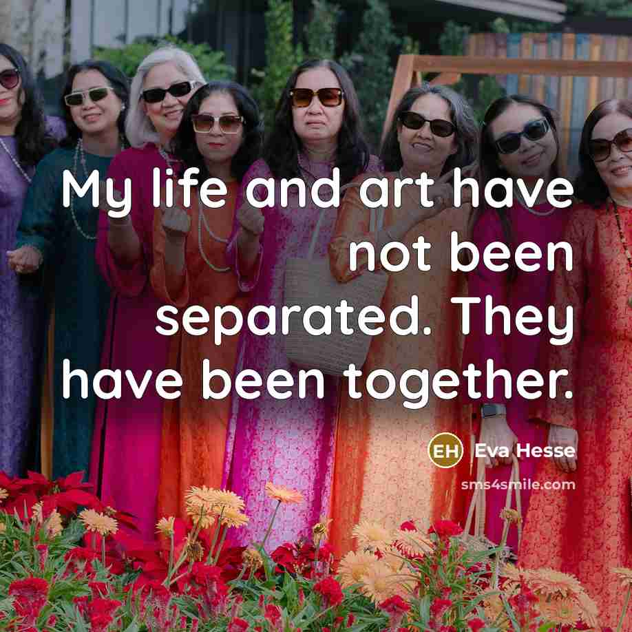 “My life and art have not been separated. They have been together.” quote by Eva Hesse