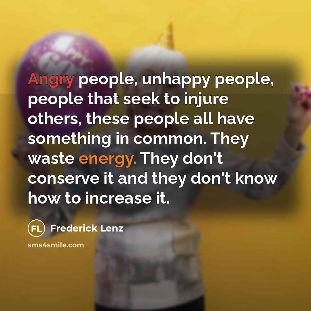 “Angry people, unhappy people, people that seek to injure others, these people all have something in common. They waste energy. They don't conserve it and they don't know how to increase it.” quote by Frederick Lenz