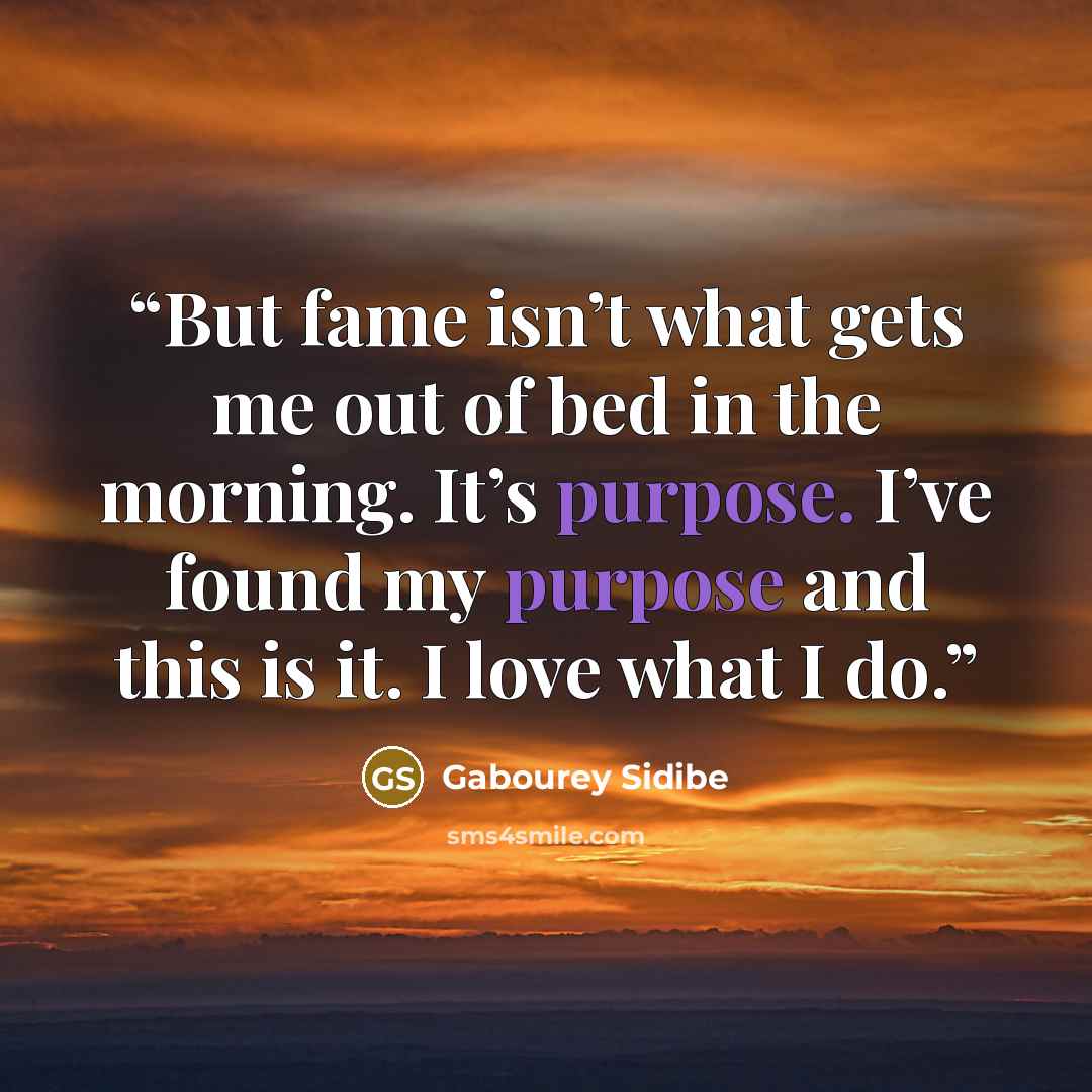 “But fame isn’t what gets me out of bed in the morning. It’s purpose. I’ve found my purpose and this is it. I love what I do.” quote by Gabourey Sidibe
