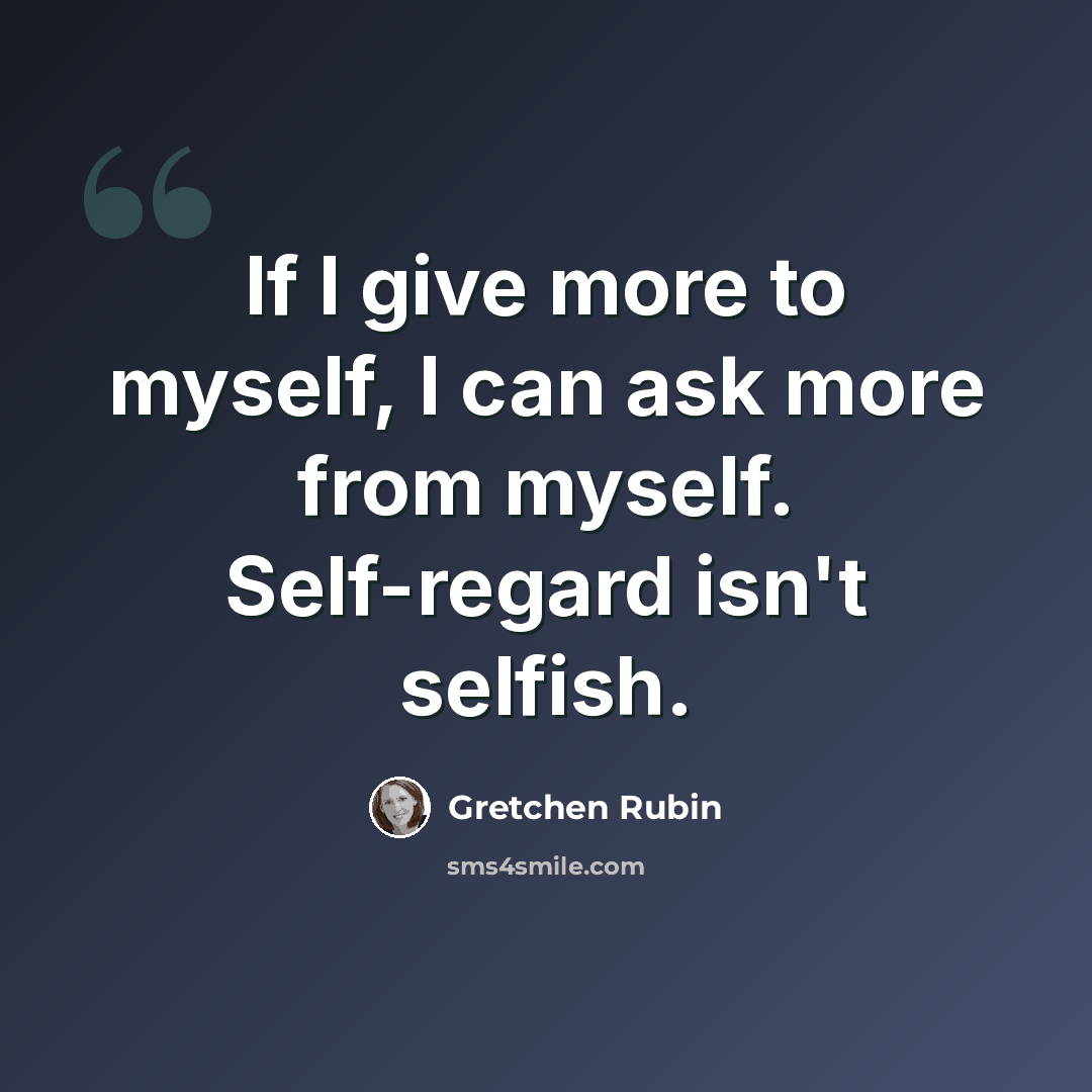 “If I give more to myself, I can ask more from myself. Self-regard isn't selfish.” quote by Gretchen Rubin