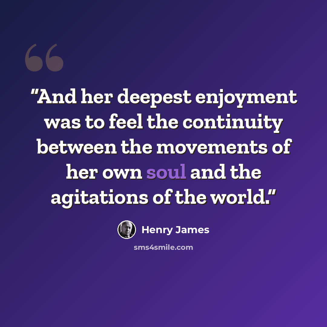 “And her deepest enjoyment was to feel the continuity between the movements of her own soul and the agitations of the world.” quote by Henry James
