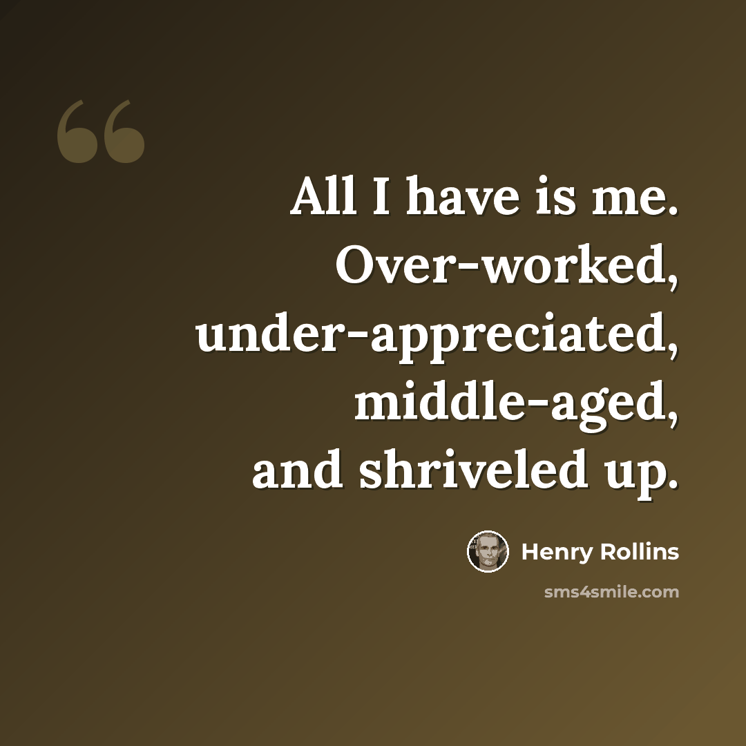 “All I have is me. Over-worked, under-appreciated, middle-aged, and shriveled up.” quote by Henry Rollins