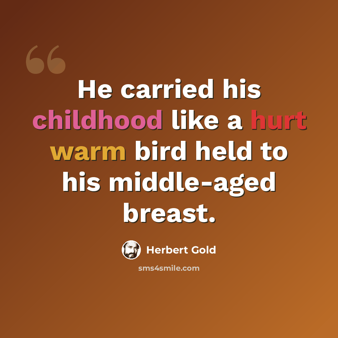 “He carried his childhood like a hurt warm bird held to his middle-aged breast.” quote by Herbert Gold