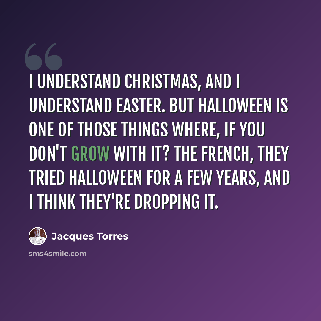 “I understand Christmas, and I understand Easter. But Halloween is one of those things where, if you don't grow with it? The French, they tried Halloween for a few years, and I think they're dropping it.” quote by Jacques Torres
