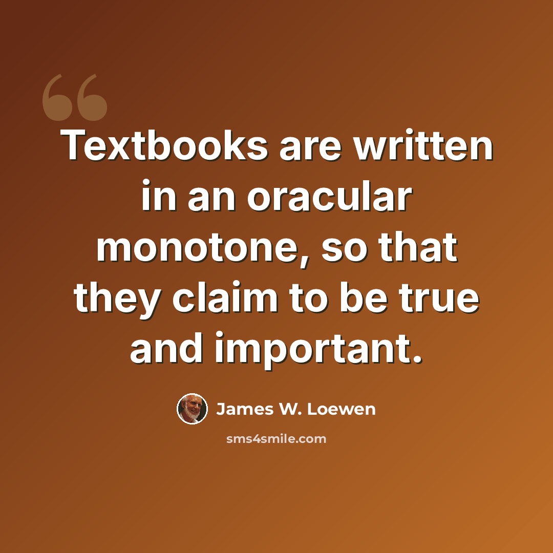 “Textbooks are written in an oracular monotone, so that they claim to be true and important.” quote by James W. Loewen