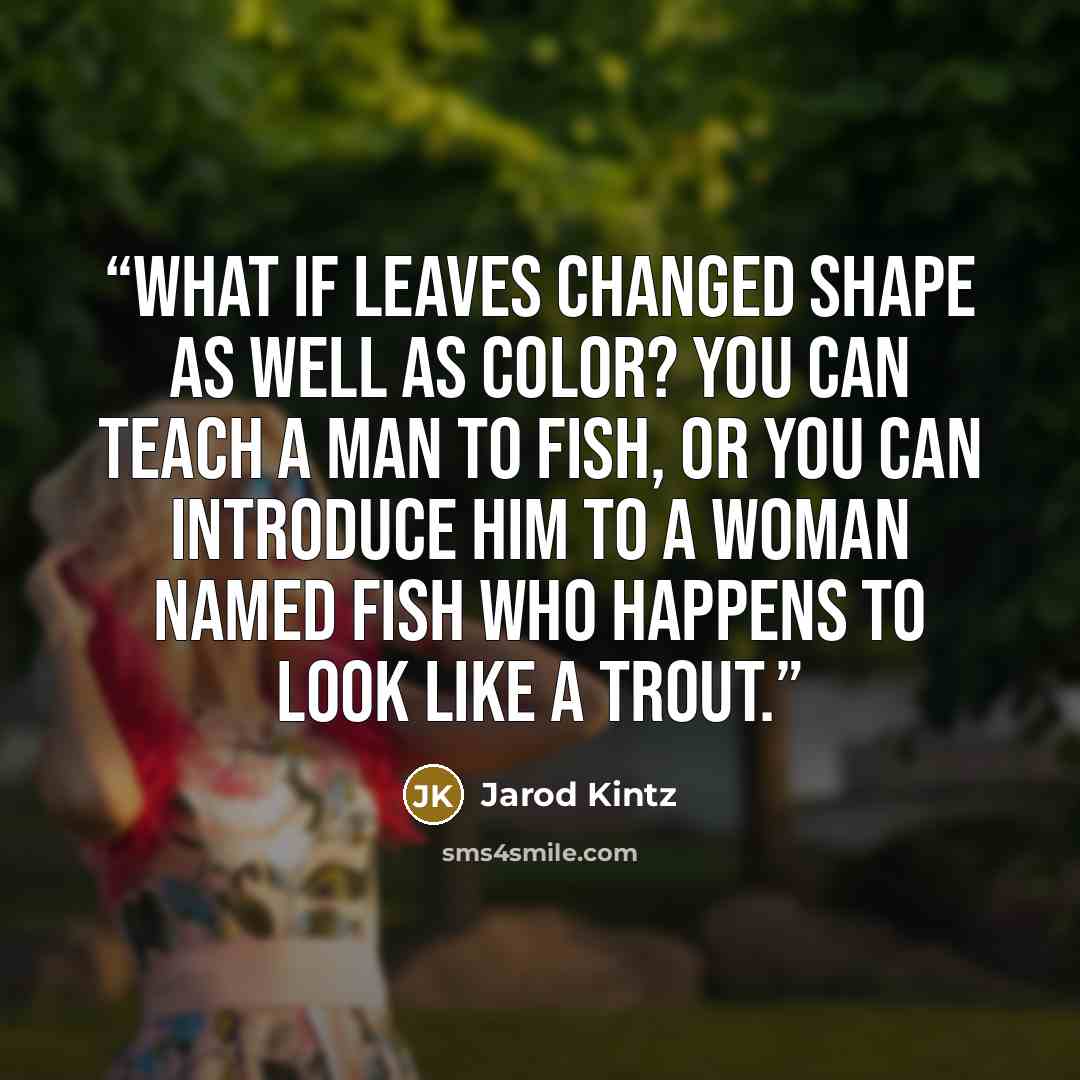 “What if leaves changed shape as well as color? You can teach a man to fish, or you can introduce him to a woman named Fish who happens to look like a trout.” quote by Jarod Kintz