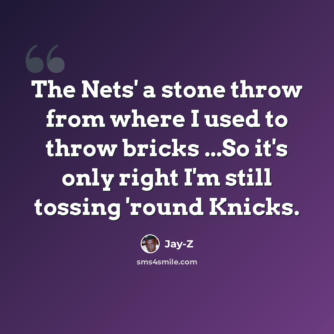 “The Nets' a stone throw from where I used to throw bricks ...So it's only right I'm still tossing 'round Knicks.” quote by Jay-Z