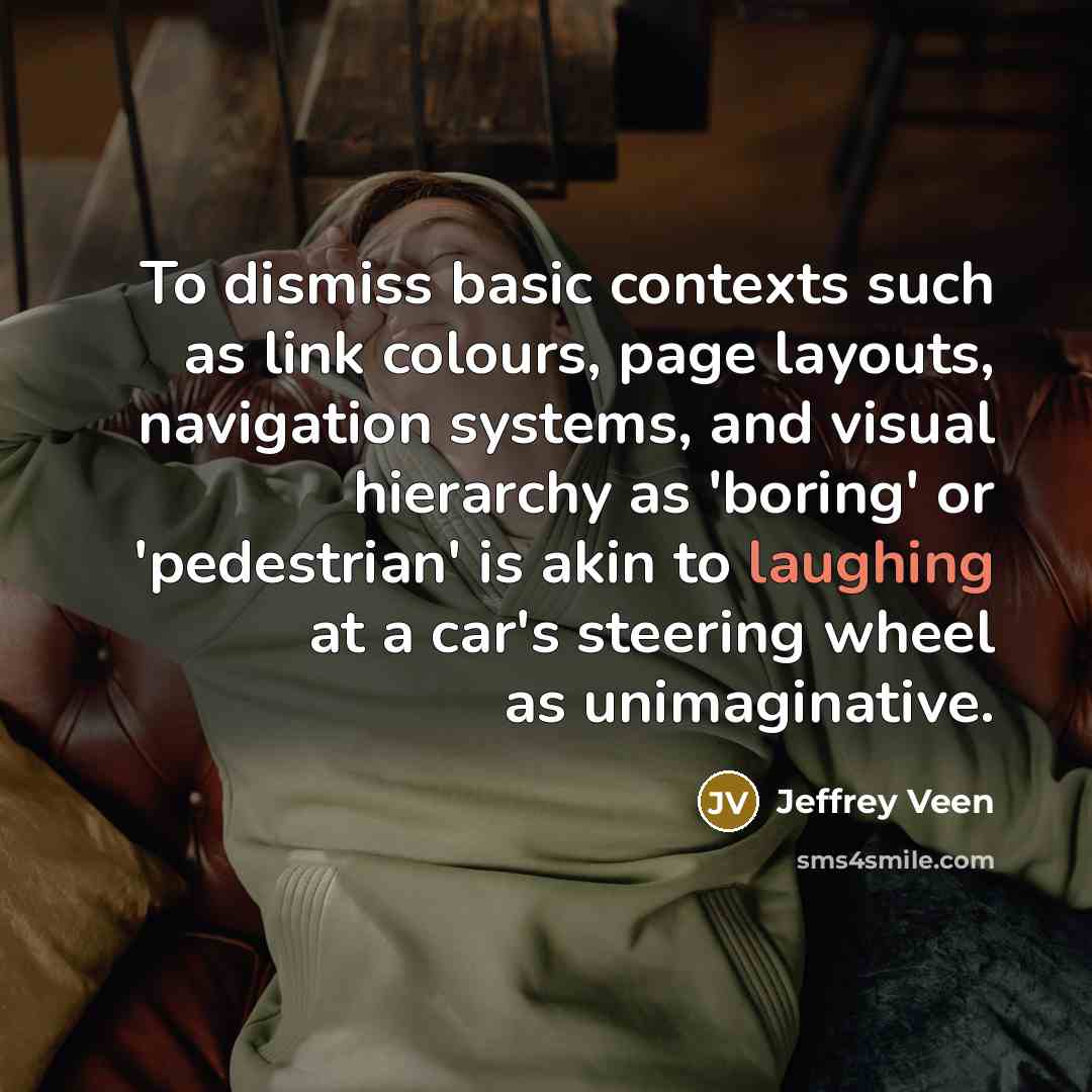 “To dismiss basic contexts such as link colours, page layouts, navigation systems, and visual hierarchy as 'boring' or 'pedestrian' is akin to laughing at a car's steering wheel as unimaginative.” quote by Jeffrey Veen