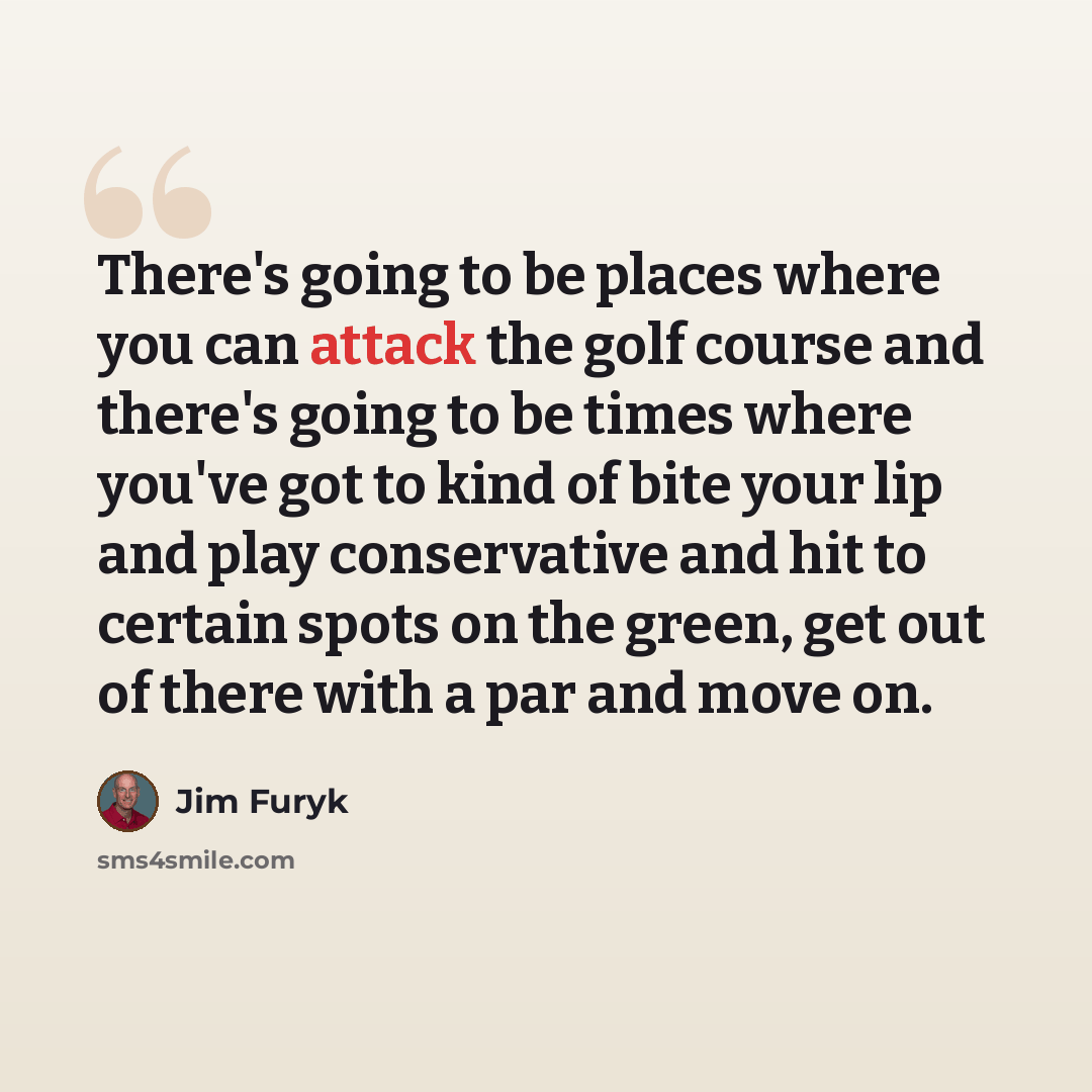 “There's going to be places where you can attack the golf course and there's going to be times where you've got to kind of bite your lip and play conservative and hit to certain spots on the green, get out of there with a par and move on.” quote by Jim Furyk