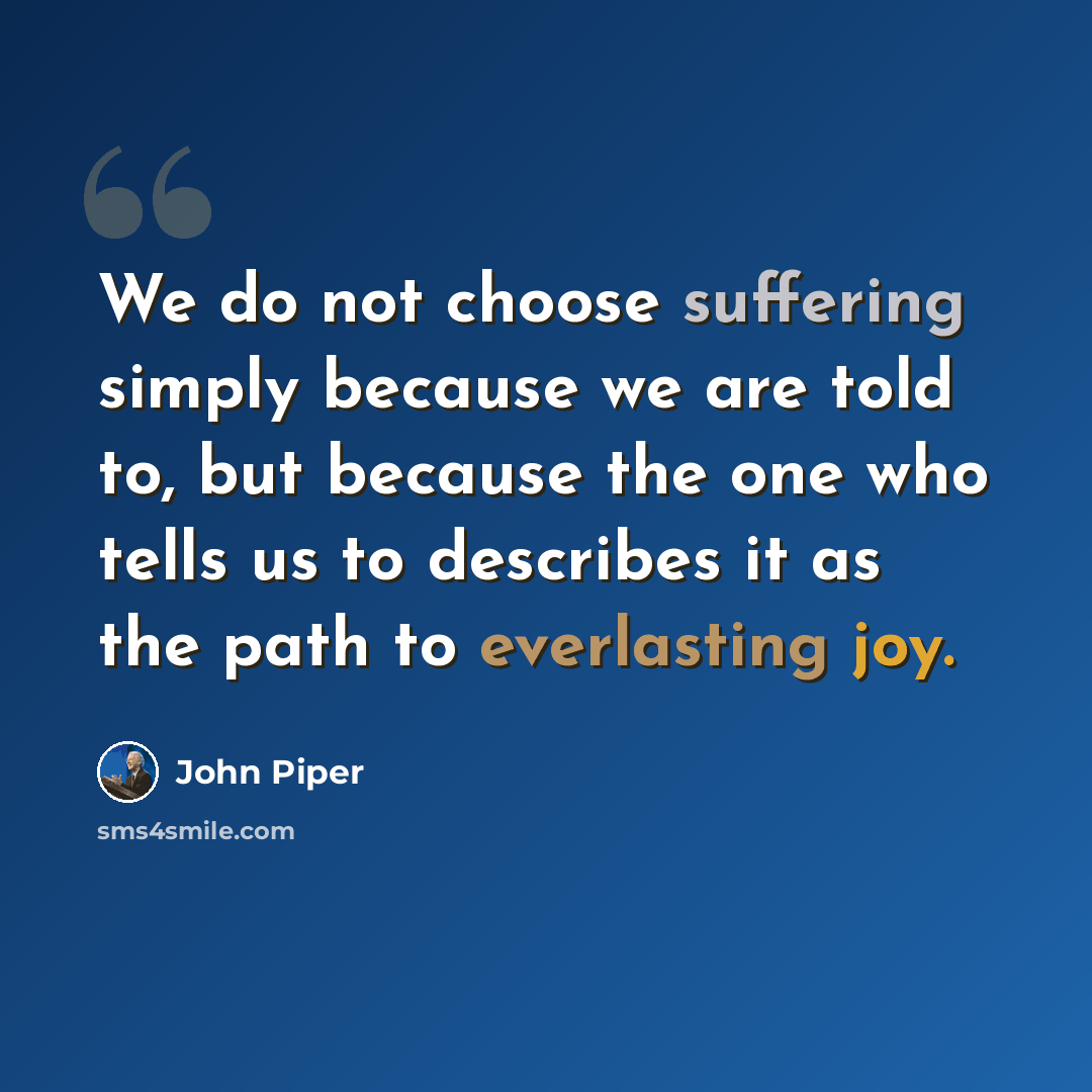 “We do not choose suffering simply because we are told to, but because the one who tells us to describes it as the path to everlasting joy.” quote by John Piper