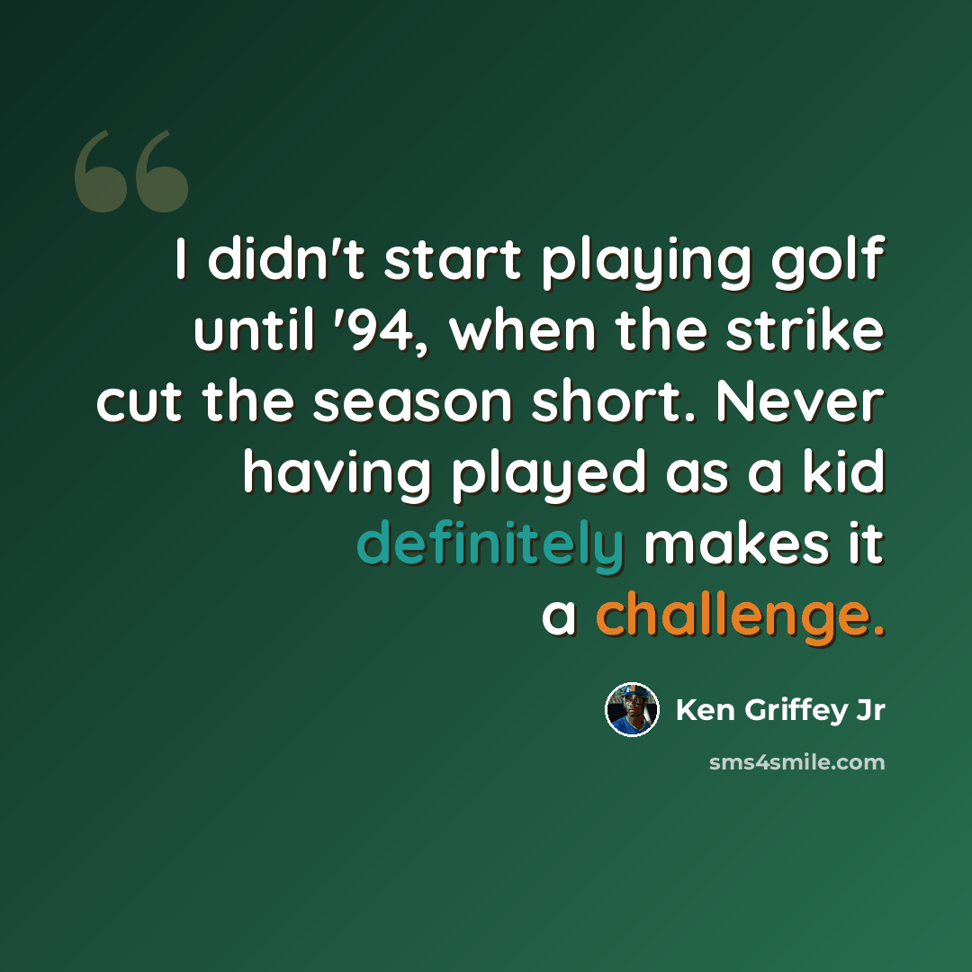 “I didn't start playing golf until '94, when the strike cut the season short. Never having played as a kid definitely makes it a challenge.” quote by Ken Griffey Jr