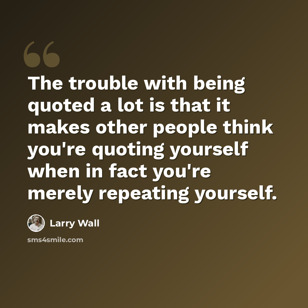 “The trouble with being quoted a lot is that it makes other people think you're quoting yourself when in fact you're merely repeating yourself.” quote by Larry Wall