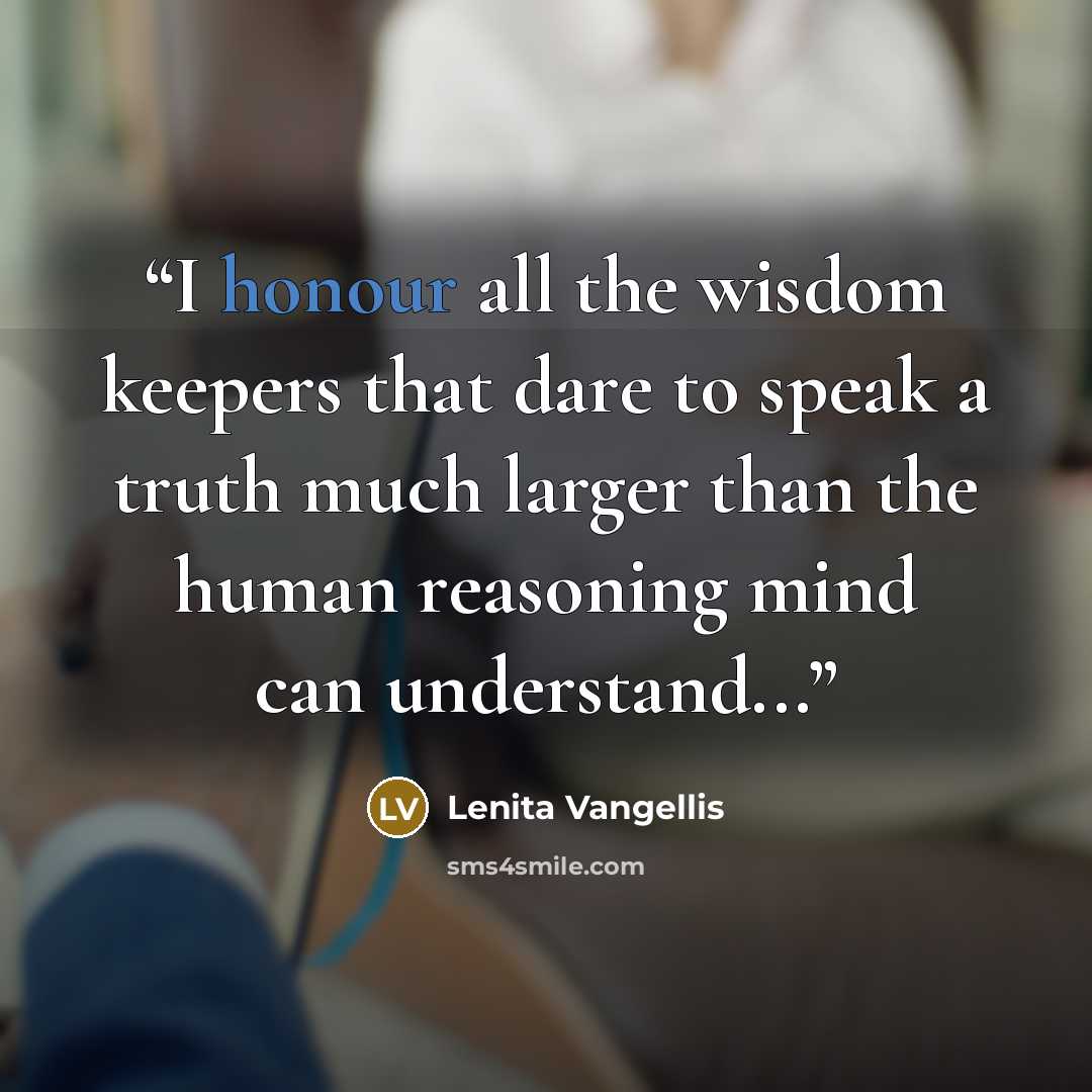 “I honour all the wisdom keepers that dare to speak a truth much larger than the human reasoning mind can understand...” quote by Lenita Vangellis