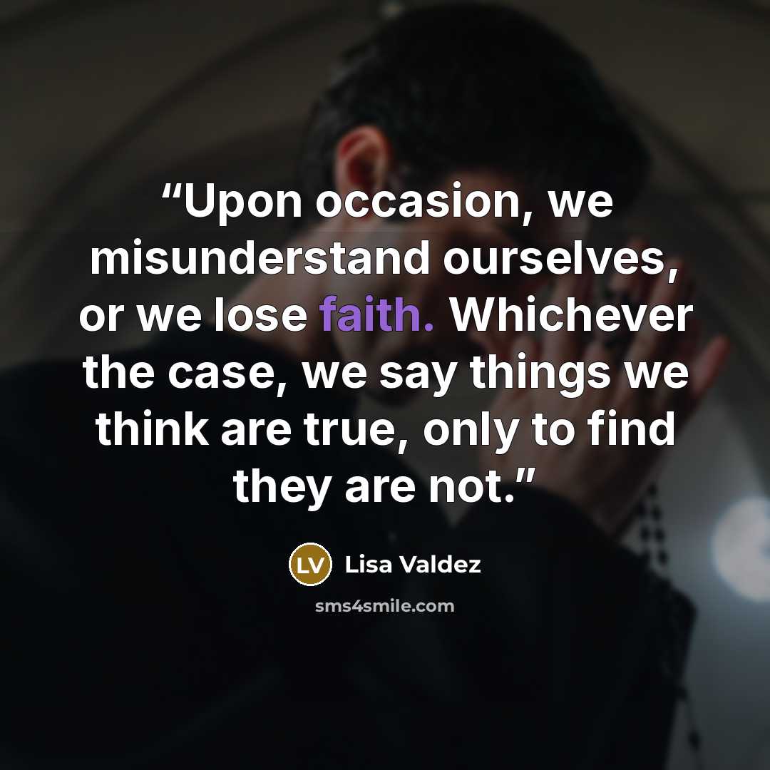 “Upon occasion, we misunderstand ourselves, or we lose faith. Whichever the case, we say things we think are true, only to find they are not.” quote by Lisa Valdez